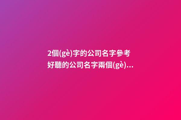2個(gè)字的公司名字參考 好聽的公司名字兩個(gè)字